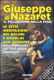 Giuseppe di Nazaret il pellegrino nella fede. Le sette meditazioni dei dolori e gaudi di san Giuseppe nella tradizione dei frati minori cappuccini libro