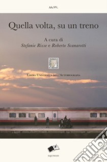 Quella volta, su un treno. Racconti di viaggio sulle linee della vita. Nuova ediz. libro di Risse S. (cur.); Scanarotti R. (cur.)