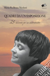 Quadri da un'esposizione. 25 racconti per un autoritratto libro di Nicolussi Maria Pia Bruna