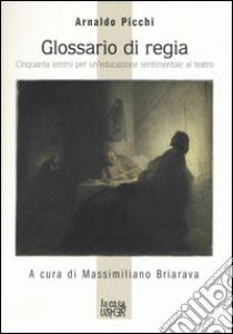 Glossario di regia. Cinquanta lemmi per un'educazione sentimentale al teatro libro di Picchi Arnaldo; Briarava M. (cur.)