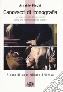 Canovacci di iconografia. La regia pensata: lezioni aperte verso una nuova disciplina teatrale libro di Picchi Arnaldo; Briarava M. (cur.)