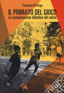 Il primato del gioco. La comunicazione didattica del calcio libro di D'Arrigo Francesco