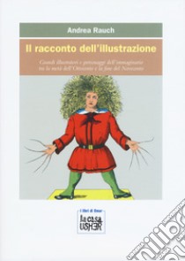 Il racconto dell'illustrazione. Grandi illustratori e personaggi dell'immaginario tra la metà dell'Ottocento e la fine del Novecento libro di Rauch Andrea