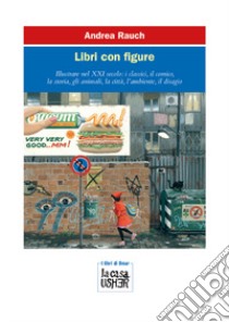 Libri con figure. Illustrare nel XXI secolo: i classici, il comico, la storia, gli animali, la città, l'ambiente, il disagio. Ediz. a colori libro di Rauch Andrea