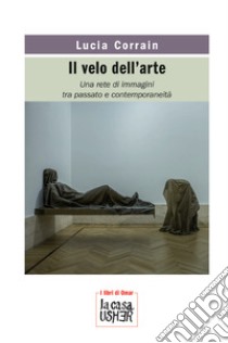 Il velo dell'arte. Una rete di immagini tra passato e contemporaneità. Nuova ediz. libro di Corrain Lucia