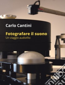 Fotografare il suono. Un viaggio audiofilo. Ediz. illustrata libro di Cantini Carlo