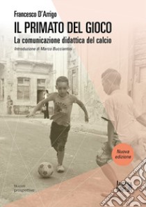 Il primato del gioco. La comunicazione didattica del calcio. Nuova ediz. libro di D'Arrigo Francesco