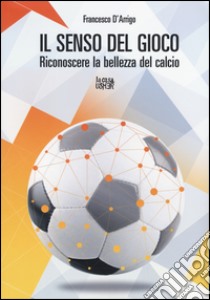 Il senso del gioco. Riconoscere la bellezza del calcio libro di D'Arrigo Francesco