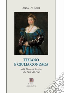 Tiziano e Giulia Gonzaga. Dalla Venere di Urbino alla Bella del Pitti libro di De Rossi Anna