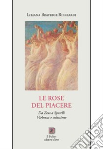 Le rose del Piacere. Da Zeus a Sperelli, violenza e seduzione libro di Ricciardi Liliana B.