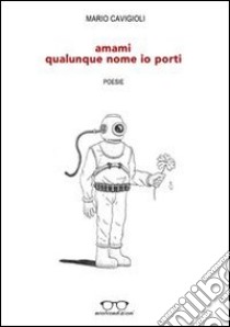 Amami qualunque nome io porti (le parole di un uomo a una donna) libro di Cavigioli Mario