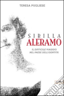 Sibilla Aleramo. Il difficile viaggio nel paese dell'identità libro di Pugliese Teresa