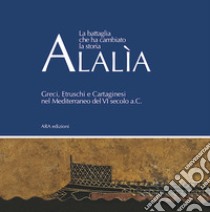 Alalìa. La battaglia che ha cambiato la storia... Greci, etruschi e cartaginesi nel Mediterraneo del VI secolo a.C. libro di Rafanelli S. (cur.)