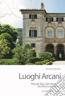 Luoghi arcani. Piccolo tour del mistero tra Siena e provincia libro di Coppolaro Annalisa