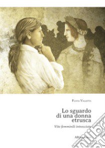 Lo sguardo di una donna etrusca. Vite femminili intrecciate libro di Valletta Flavia