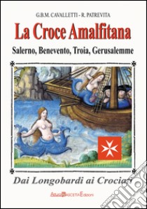 La croce amalfitana. Dai longobardi ai crociati. Salerno, Benevento, Troia, Gerusalemme libro di Cavalletti Giovanni B.; Patrevita Roberto