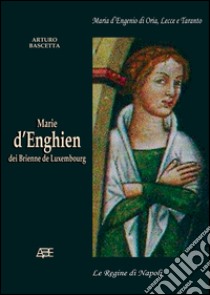 Marie d'Enghien dei Brienne de Luxembourg. Maria d'Engenio di Oria, Lecce e Taranto regina di Napoli libro di Bascetta Arturo