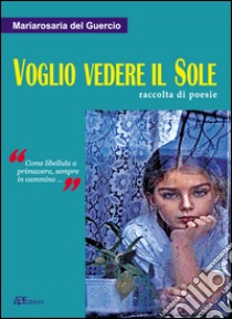 Voglio vedere il sole. Raccolta di poesie. «Come libellula a primavera, sempre in cammino» libro di Del Guercio Maria Rosaria; Mocella V. (cur.)