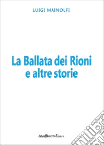 La ballata dei rioni e altre storie libro di Mainolfi Luigi