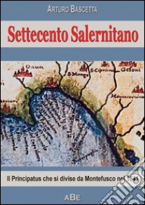 Settecento salernitano. Il principatus di Salerno che si divise da Montefusco di Avellino nel 1541 libro di Bascetta Arturo