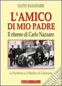 L'amico di mio padre. Il ritorno di Carlo Nazzaro. Lo scrittore e il medico di Chiusano San Domenico libro di Baldassarre Fausto