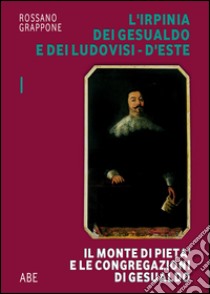 L'Irpinia dei Gesualdo e dei Ludovisi d'Este. Il Monte di Pietà e le Congregazioni di Gesualdo libro di Grappone Rossano