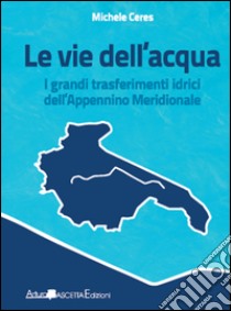 Le vie dell'acqua. I grandi trasferimenti idrici dell'Appennino meridionale libro di Ceres Michele