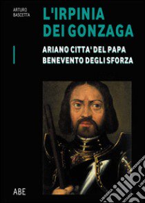 Ariano città del Papa, Benevento degli Sforza. L'Irpinia dei Gonzaga. Vol. 1 libro di Bascetta Arturo