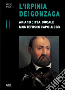 Ariano città ducale, Montefusco capoluogo. L'Irpinia dei Gonzaga. Vol. 2 libro di Bascetta Arturo