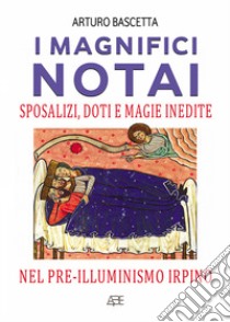 I magnifici notai. Sposalizi, doti e magie inedite nel pre-illuminismo irpino libro di Bascetta Arturo