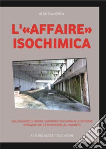 «L'affaire isochimica». Valutazione di ordine sanitario sui danni alle persone derivanti dall'esposizione all'amianto libro di D'Andrea Aldo