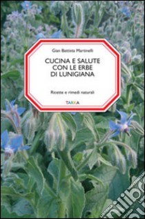 Cucina e salute con le erbe di Lunigiana. Ricette e rimedi naturali libro di Martinelli G. Battista