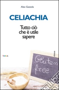 Celiachia. Tutto ciò che è utile sapere libro di Gazzola Alex