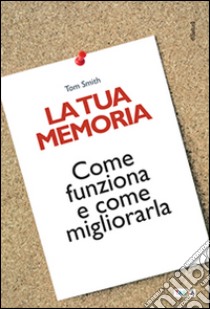 La tua memoria. Come funziona e come migliorarla libro di Smith Tom