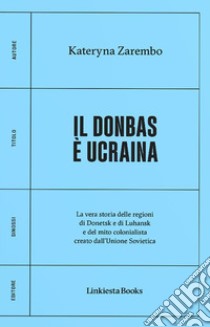 Il Donbas è Ucraina. La vera storia delle regioni di Donetsk e Luhansk e del mito colonialista creato dall'Unione Sovietica libro di Zarembo Kateryna