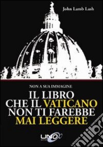 Il libro che il Vaticano non ti farebbe mai leggere libro di Lamb Lash John