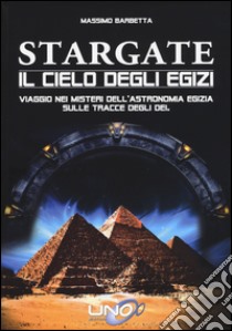 Stargate. Il cielo degli egizi. Viaggio nei misteri dell'astronomia egizia sulle tracce degli dei libro di Barbetta Massimo