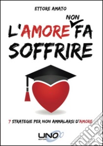 L'amore non fa soffrire. 7 strategie per non ammalarti d'amore libro di Amato Ettore