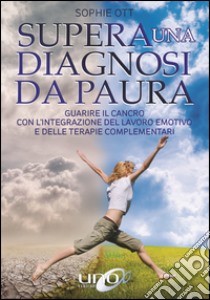 Supera una diagnosi da paura. Guarire il cancro con l'integrazione del lavoro emotivo e delle terapie complementari libro di Ott Sophie