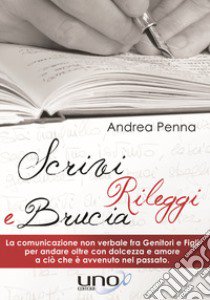 Scrivi, rileggi e brucia. La comunicazione non verbale fra genitori e figli per andare oltre con dolcezza e amore a ciò che è avvenuto nel passato libro di Penna Andrea