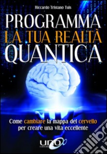 Programma la tua realtà quantica. Come cambiare la mappa del cervello per modellare la tua realtà quantica libro di Tuis Riccardo Tristano