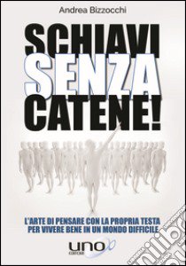 Schiavi senza catene! L'arte di pensare con la propria testa per vivere bene in un mondo difficile libro di Bizzocchi Andrea