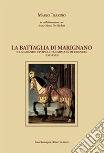 La battaglia di Marignano e la grande epopea dell'armata di Francia (1503-1515) libro di Traxino Mario