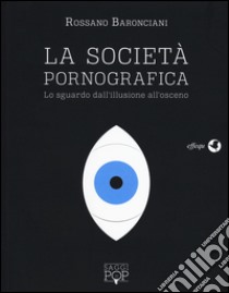 La scocietà pornografica. Lo sguardo dall'illusione all'osceno libro di Baronciani Rossano