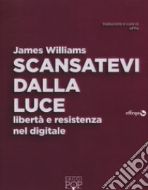 Scansatevi dalla luce. Libertà e resistenza nel digitale libro di Williams James