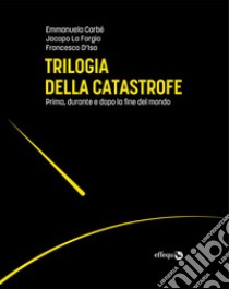 Trilogia della catastrofe. Prima, durante e dopo la fine del mondo libro di Carbé Emmanuela; D'Isa Francesco; La Forgia Jacopo