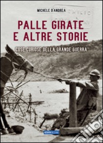 Palle girate e altre storie. Cose curiose della grande guerra libro di D'Andrea Michele