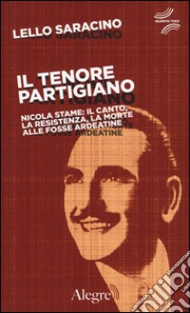 Il tenore partigiano. Nicola Stame: il canto, la resistenza, la morte alle fosse ardeatine libro di Saracino Lello; Wu Ming 1 (cur.)