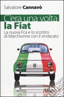 C'era una volta la Fiat. La nuova Fca e lo scontro di Marchionne con il sindacato libro di Cannavò Salvatore