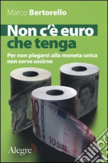 Non c'è euro che tenga. Per non piegarsi alla moneta unica senza per forza uscirne libro di Bertorello Marco